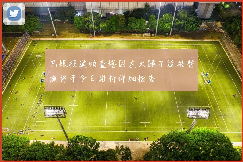 巴媒报道帕奎塔因左大腿不适被替换将于今日进行详细检查