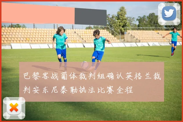 巴黎客战葡体裁判组确认英格兰裁判安东尼泰勒执法比赛全程