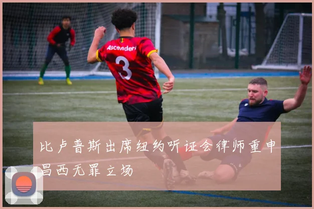 比卢普斯出席纽约听证会律师重申昌西无罪立场