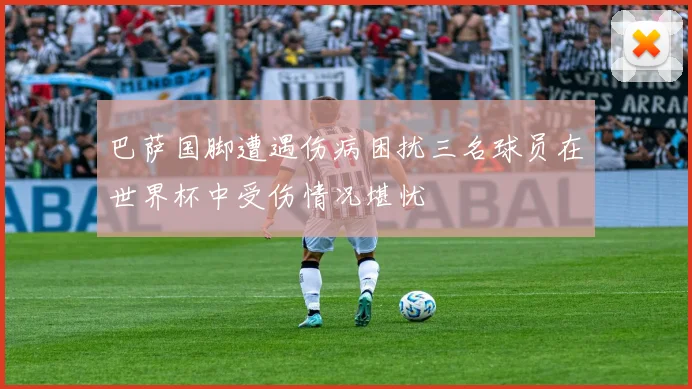 巴萨国脚遭遇伤病困扰三名球员在世界杯中受伤情况堪忧