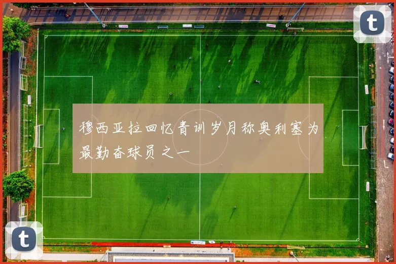 穆西亚拉回忆青训岁月称奥利塞为最勤奋球员之一