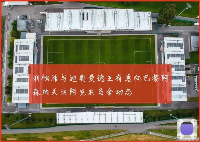 利物浦与迪奥曼德互有意向巴黎阿森纳关注阿克利乌舍动态