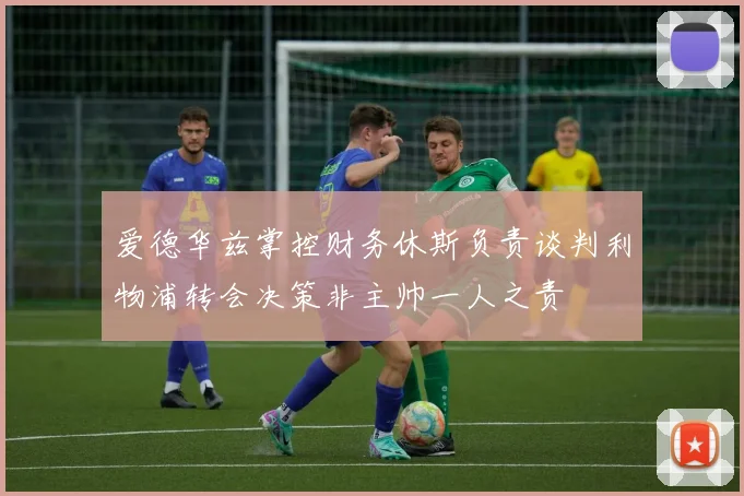 爱德华兹掌控财务休斯负责谈判利物浦转会决策非主帅一人之责