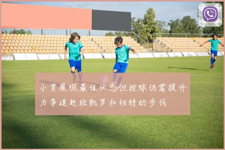 小贾展现最佳状态但控球仍需提升力争追赶班凯罗和切特的步伐