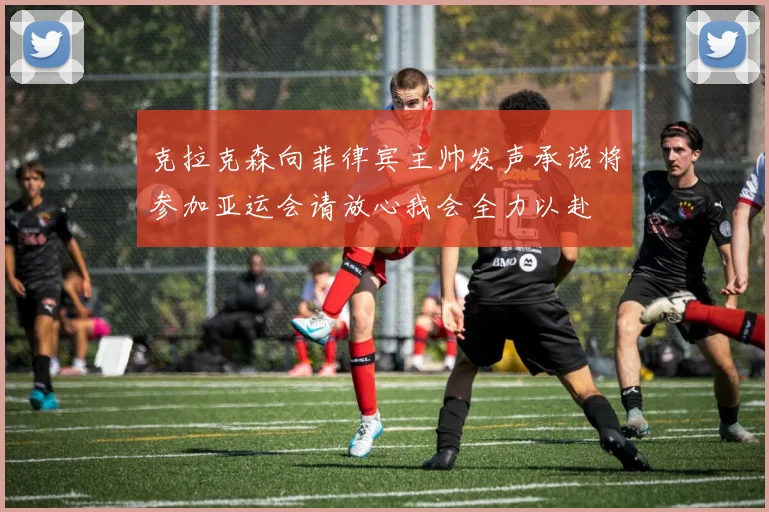 克拉克森向菲律宾主帅发声承诺将参加亚运会请放心我会全力以赴