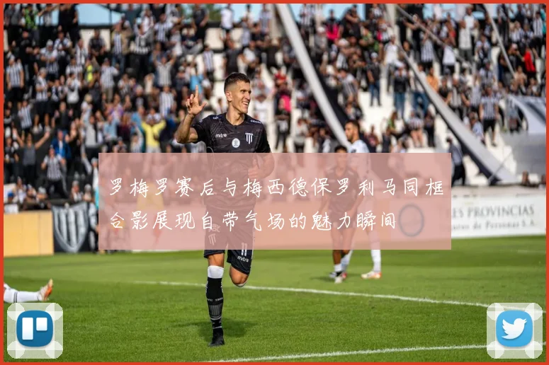罗梅罗赛后与梅西德保罗利马同框合影展现自带气场的魅力瞬间