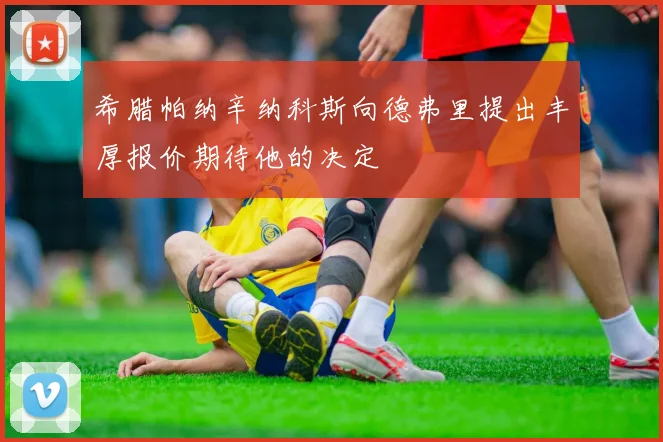 希腊帕纳辛纳科斯向德弗里提出丰厚报价期待他的决定