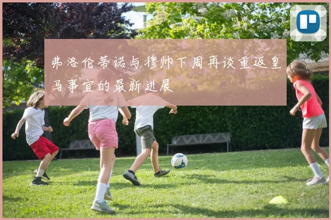 弗洛伦蒂诺与穆帅下周再谈重返皇马事宜的最新进展