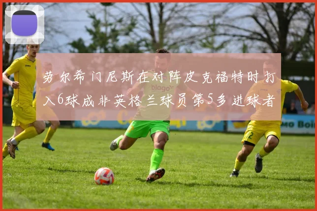 劳尔希门尼斯在对阵皮克福特时打入6球成非英格兰球员第5多进球者