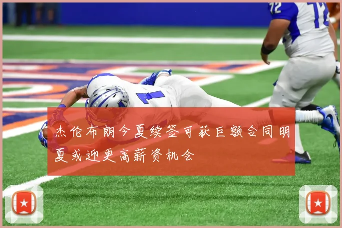 杰伦布朗今夏续签可获巨额合同明夏或迎更高薪资机会