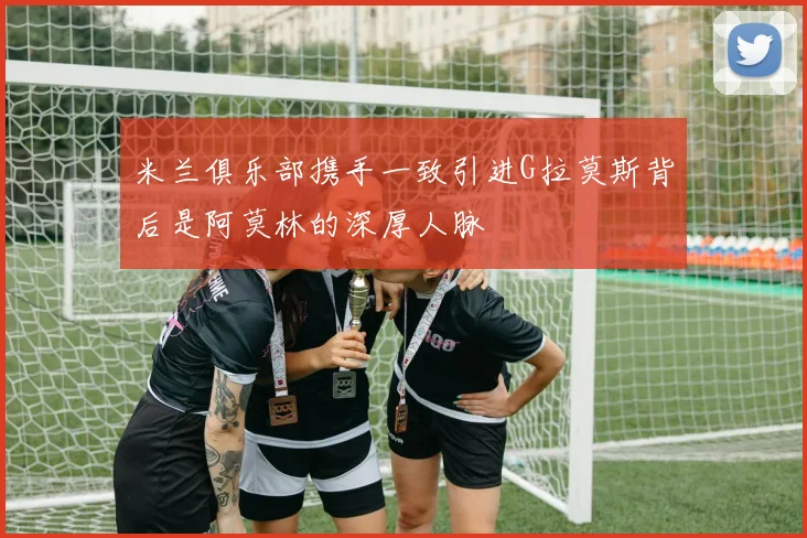 米兰俱乐部携手一致引进G拉莫斯背后是阿莫林的深厚人脉