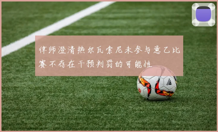 律师澄清热尔瓦索尼未参与意乙比赛不存在干预判罚的可能性