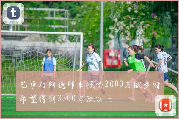 巴萨对阿德耶米报价2000万欧多特希望得到3300万欧以上