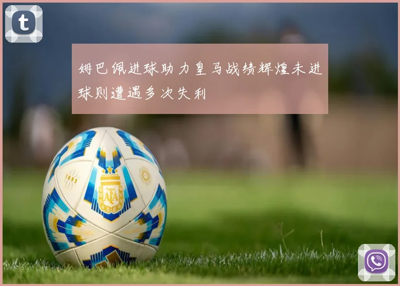 姆巴佩进球助力皇马战绩辉煌未进球则遭遇多次失利
