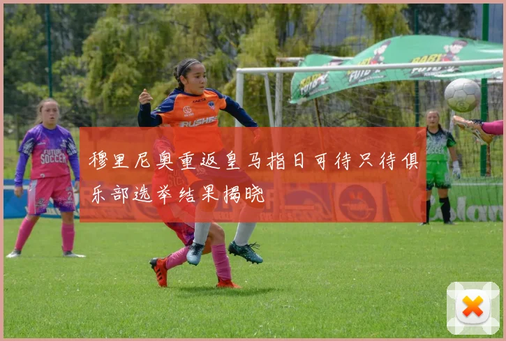 穆里尼奥重返皇马指日可待只待俱乐部选举结果揭晓