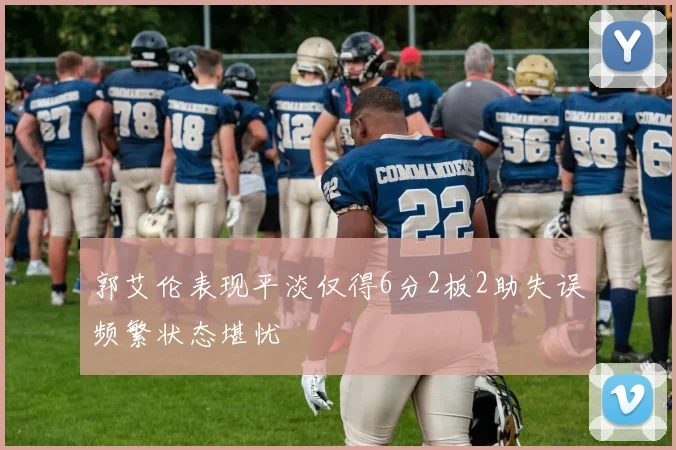 郭艾伦表现平淡仅得6分2板2助失误频繁状态堪忧