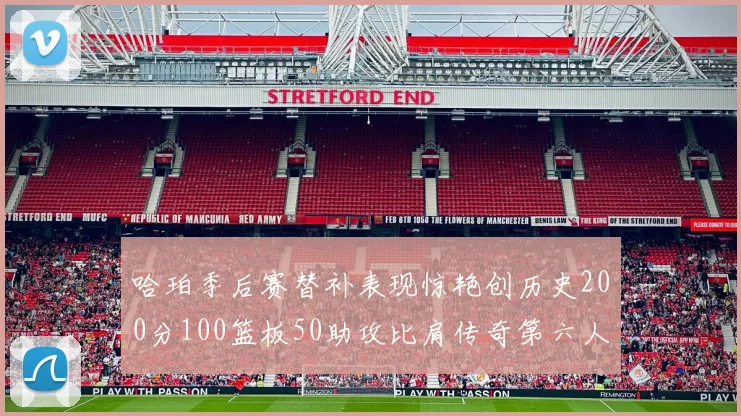 哈珀季后赛替补表现惊艳创历史200分100篮板50助攻比肩传奇第六人