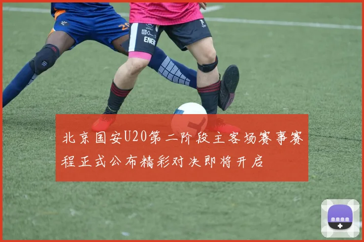 北京国安U20第二阶段主客场赛事赛程正式公布精彩对决即将开启