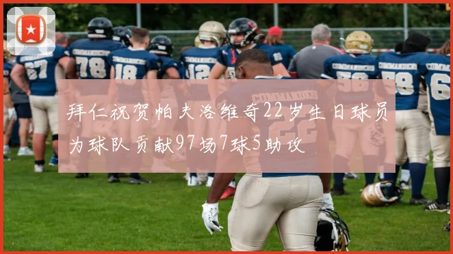 拜仁祝贺帕夫洛维奇22岁生日球员为球队贡献97场7球5助攻