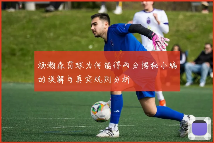 杨瀚森罚球为何能得两分揭秘小编的误解与真实规则分析