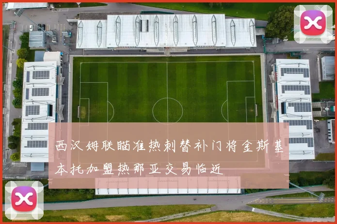 西汉姆联瞄准热刺替补门将金斯基本托加盟热那亚交易临近