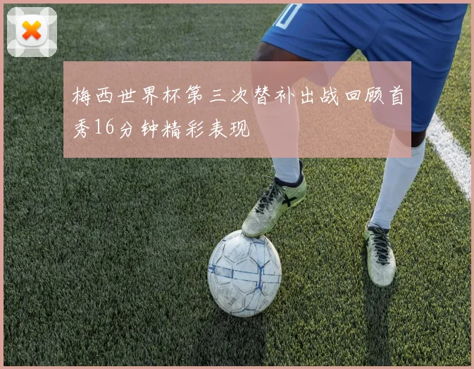 梅西世界杯第三次替补出战回顾首秀16分钟精彩表现