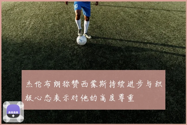 杰伦布朗称赞西蒙斯持续进步与积极心态表示对他的高度尊重