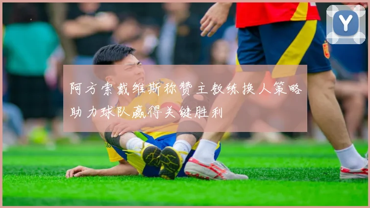 阿方索戴维斯称赞主教练换人策略助力球队赢得关键胜利