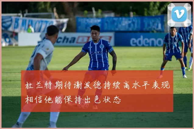 杜兰特期待谢泼德持续高水平表现相信他能保持出色状态