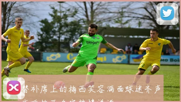 替补席上的梅西笑容满面球迷齐声高呼梅西名字热情洋溢