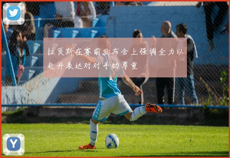 拉莫斯在赛前发布会上强调全力以赴并表达对对手的尊重