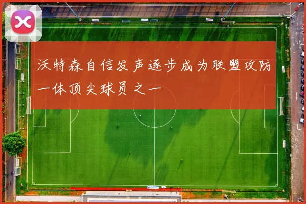 沃特森自信发声逐步成为联盟攻防一体顶尖球员之一