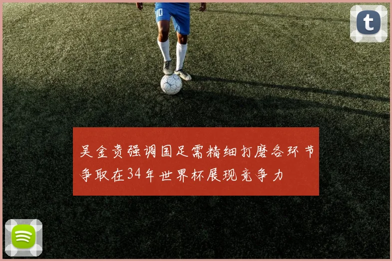 吴金贵强调国足需精细打磨各环节争取在34年世界杯展现竞争力
