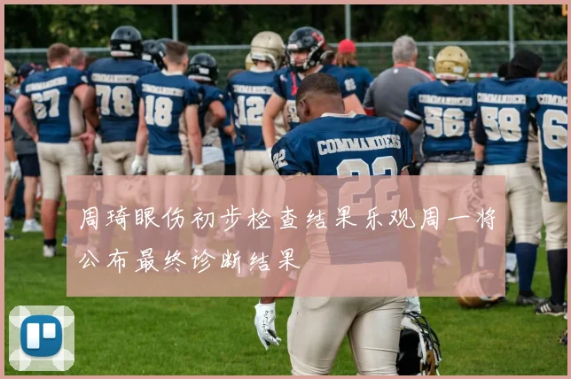 周琦眼伤初步检查结果乐观周一将公布最终诊断结果