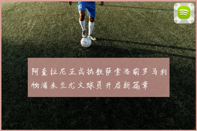 阿奎拉尼正式执教萨索洛前罗马利物浦米兰尤文球员开启新篇章