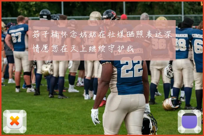 茹子楠怀念奶奶在社媒晒照表达深情愿您在天上继续守护我