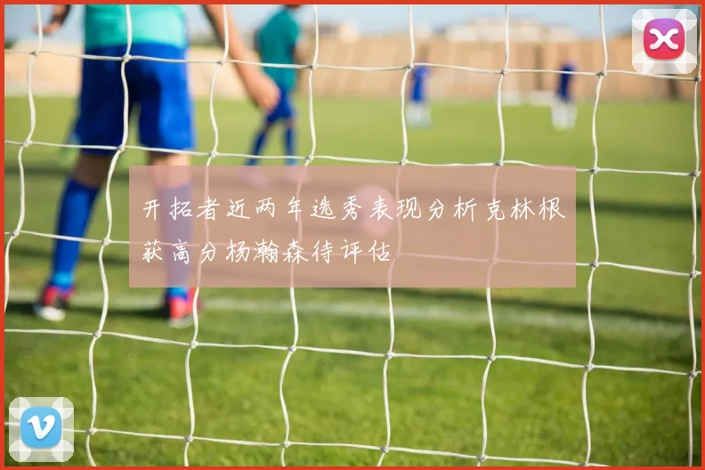 开拓者近两年选秀表现分析克林根获高分杨瀚森待评估