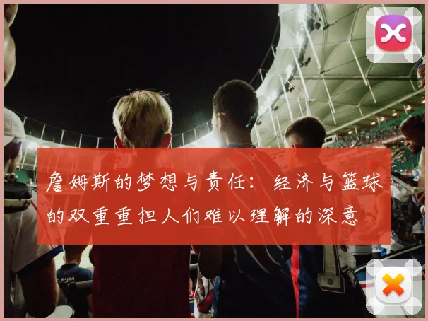 詹姆斯的梦想与责任：经济与篮球的双重重担人们难以理解的深意