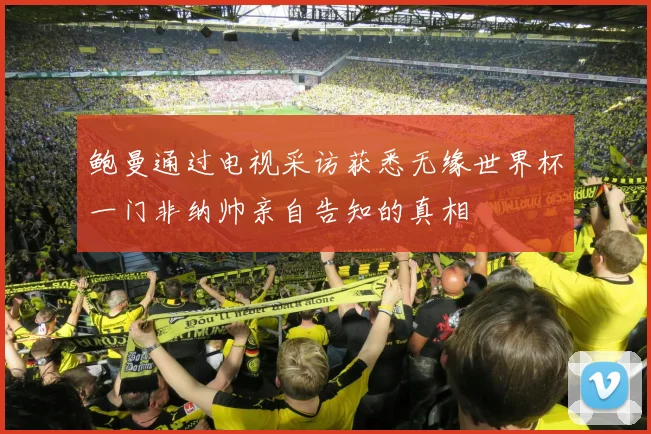 鲍曼通过电视采访获悉无缘世界杯一门非纳帅亲自告知的真相