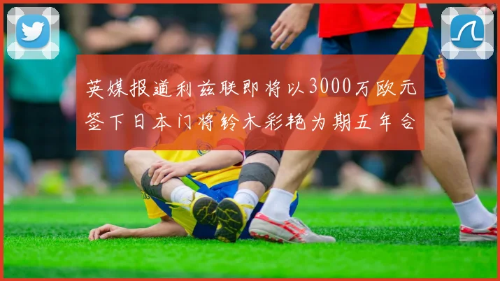 英媒报道利兹联即将以3000万欧元签下日本门将铃木彩艳为期五年合同