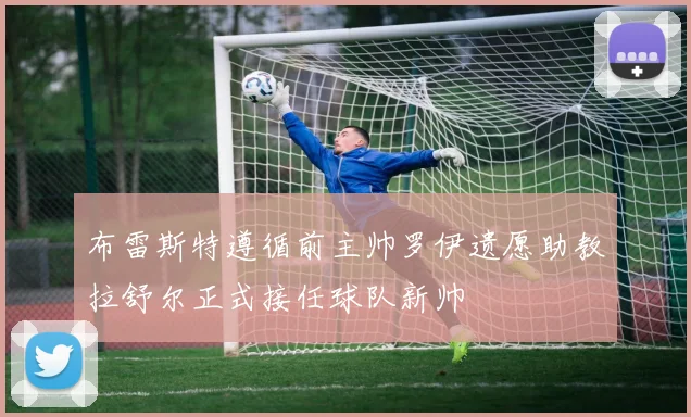 布雷斯特遵循前主帅罗伊遗愿助教拉舒尔正式接任球队新帅