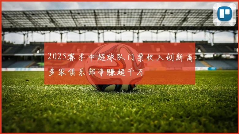 2025赛季中超球队门票收入创新高多家俱乐部净赚超千万