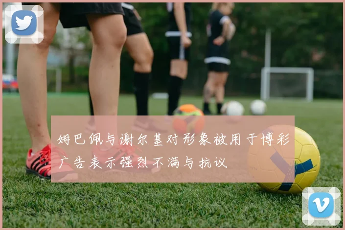 姆巴佩与谢尔基对形象被用于博彩广告表示强烈不满与抗议