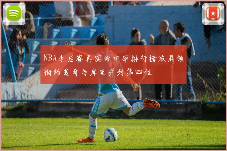 NBA季后赛真实命中率排行榜浓眉领衔约基奇与库里并列第四位