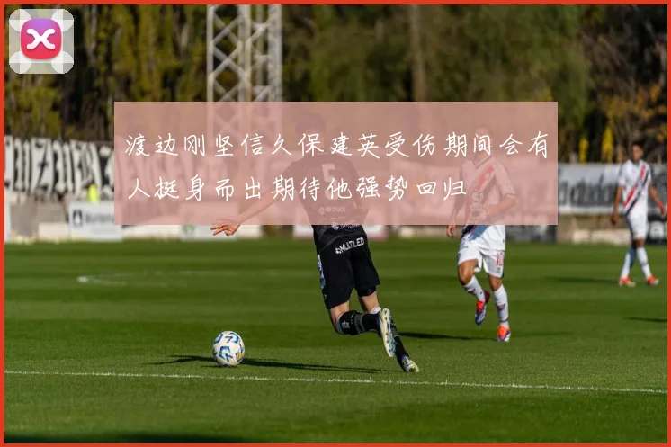 渡边刚坚信久保建英受伤期间会有人挺身而出期待他强势回归